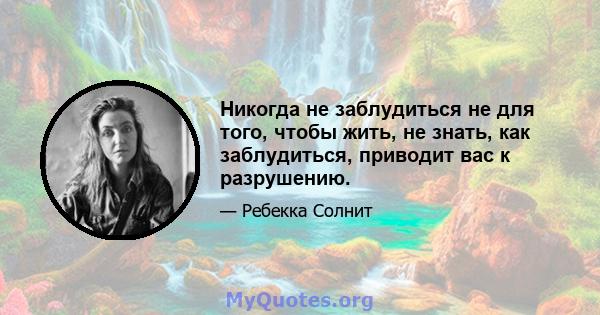 Никогда не заблудиться не для того, чтобы жить, не знать, как заблудиться, приводит вас к разрушению.