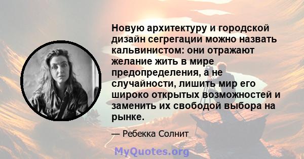 Новую архитектуру и городской дизайн сегрегации можно назвать кальвинистом: они отражают желание жить в мире предопределения, а не случайности, лишить мир его широко открытых возможностей и заменить их свободой выбора