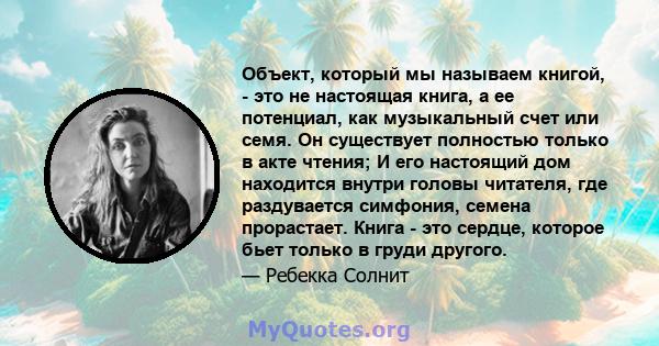 Объект, который мы называем книгой, - это не настоящая книга, а ее потенциал, как музыкальный счет или семя. Он существует полностью только в акте чтения; И его настоящий дом находится внутри головы читателя, где