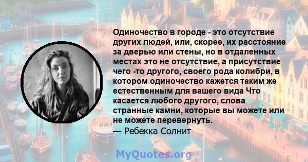 Одиночество в городе - это отсутствие других людей, или, скорее, их расстояние за дверью или стены, но в отдаленных местах это не отсутствие, а присутствие чего -то другого, своего рода колибри, в котором одиночество