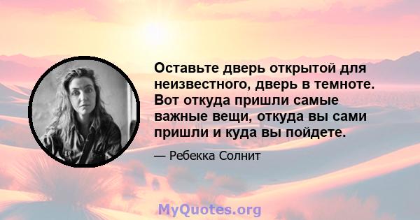 Оставьте дверь открытой для неизвестного, дверь в темноте. Вот откуда пришли самые важные вещи, откуда вы сами пришли и куда вы пойдете.