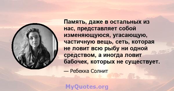 Память, даже в остальных из нас, представляет собой изменяющуюся, угасающую, частичную вещь, сеть, которая не ловит всю рыбу ни одной средством, а иногда ловит бабочек, которых не существует.