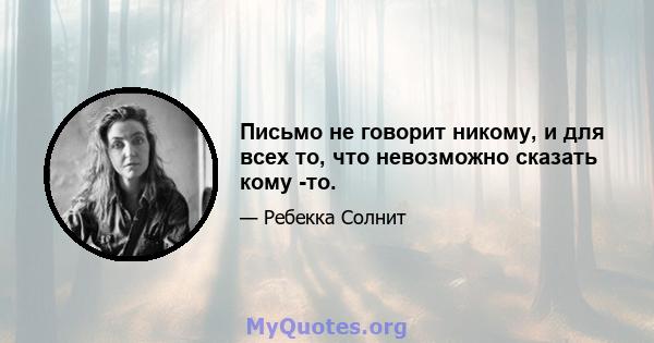 Письмо не говорит никому, и для всех то, что невозможно сказать кому -то.