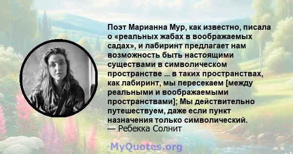 Поэт Марианна Мур, как известно, писала о «реальных жабах в воображаемых садах», и лабиринт предлагает нам возможность быть настоящими существами в символическом пространстве ... в таких пространствах, как лабиринт, мы