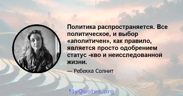 Политика распространяется. Все политическое, и выбор «аполитичен», как правило, является просто одобрением статус -кво и неисследованной жизни.