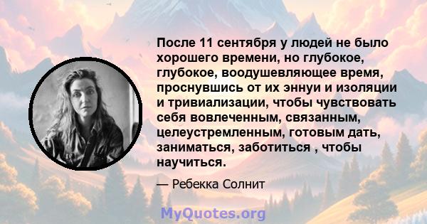 После 11 сентября у людей не было хорошего времени, но глубокое, глубокое, воодушевляющее время, проснувшись от их эннуи и изоляции и тривиализации, чтобы чувствовать себя вовлеченным, связанным, целеустремленным,