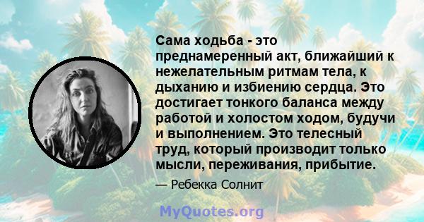 Сама ходьба - это преднамеренный акт, ближайший к нежелательным ритмам тела, к дыханию и избиению сердца. Это достигает тонкого баланса между работой и холостом ходом, будучи и выполнением. Это телесный труд, который