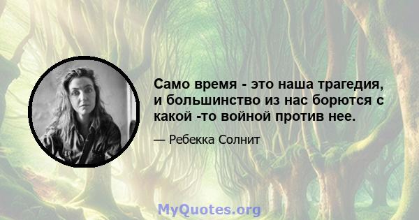 Само время - это наша трагедия, и большинство из нас борются с какой -то войной против нее.