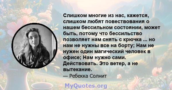 Слишком многие из нас, кажется, слишком любят повествования о нашем бессильном состоянии, может быть, потому что бессильство позволяет нам снять с крючка ... но нам не нужны все на борту; Нам не нужен один магический