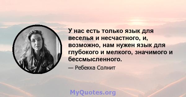 У нас есть только язык для веселья и несчастного, и, возможно, нам нужен язык для глубокого и мелкого, значимого и бессмысленного.