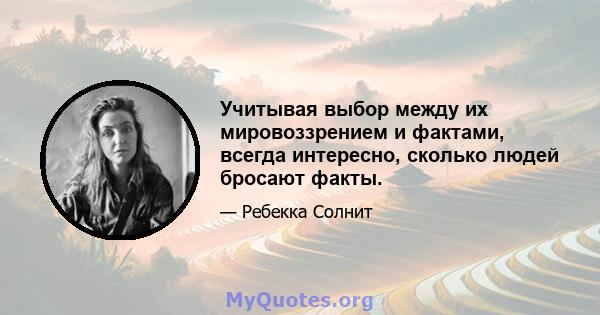 Учитывая выбор между их мировоззрением и фактами, всегда интересно, сколько людей бросают факты.