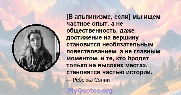 [В альпинизме, если] мы ищем частное опыт, а не общественность, даже достижение на вершину становится необязательным повествованием, а не главным моментом, и те, кто бродят только на высоких местах, становятся частью