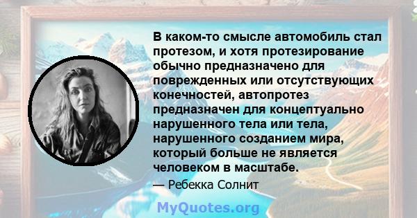 В каком-то смысле автомобиль стал протезом, и хотя протезирование обычно предназначено для поврежденных или отсутствующих конечностей, автопротез предназначен для концептуально нарушенного тела или тела, нарушенного