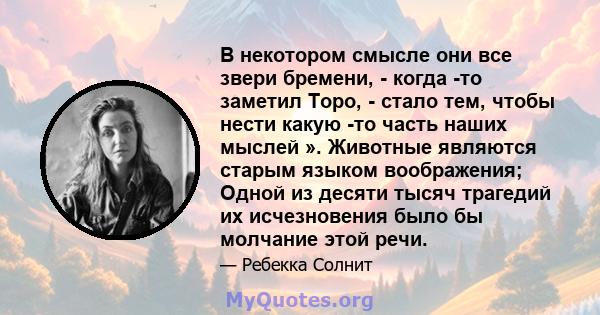 В некотором смысле они все звери бремени, - когда -то заметил Торо, - стало тем, чтобы нести какую -то часть наших мыслей ». Животные являются старым языком воображения; Одной из десяти тысяч трагедий их исчезновения