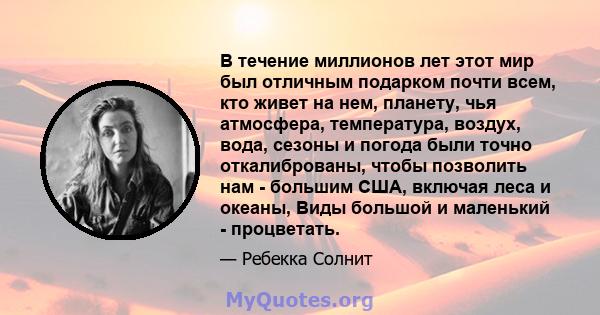 В течение миллионов лет этот мир был отличным подарком почти всем, кто живет на нем, планету, чья атмосфера, температура, воздух, вода, сезоны и погода были точно откалиброваны, чтобы позволить нам - большим США,