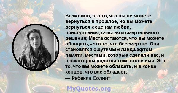 Возможно, это то, что вы не можете вернуться в прошлое, но вы можете вернуться к сценам любви, преступления, счастья и смертельного решения; Места остаются, что вы можете обладать, - это то, что бессмертно. Они