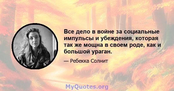 Все дело в войне за социальные импульсы и убеждения, которая так же мощна в своем роде, как и большой ураган.