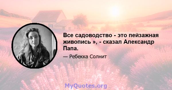 Все садоводство - это пейзажная живопись », - сказал Александр Папа.