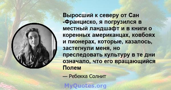 Выросший к северу от Сан -Франциско, я погрузился в местный ландшафт и в книги о коренных американцах, ковбоях и пионерах, которые, казалось, застегнули меня, но преследовать культуру в те дни означало, что его