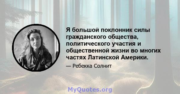 Я большой поклонник силы гражданского общества, политического участия и общественной жизни во многих частях Латинской Америки.