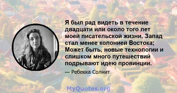 Я был рад видеть в течение двадцати или около того лет моей писательской жизни, Запад стал менее колонией Востока; Может быть, новые технологии и слишком много путешествий подрывают идею провинции.