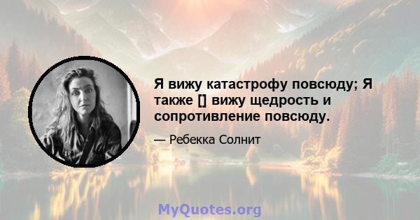 Я вижу катастрофу повсюду; Я также [] вижу щедрость и сопротивление повсюду.