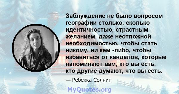 Заблуждение не было вопросом географии столько, сколько идентичностью, страстным желанием, даже неотложной необходимостью, чтобы стать никому, ни кем -либо, чтобы избавиться от кандалов, которые напоминают вам, кто вы