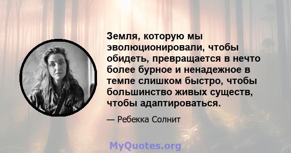 Земля, которую мы эволюционировали, чтобы обидеть, превращается в нечто более бурное и ненадежное в темпе слишком быстро, чтобы большинство живых существ, чтобы адаптироваться.