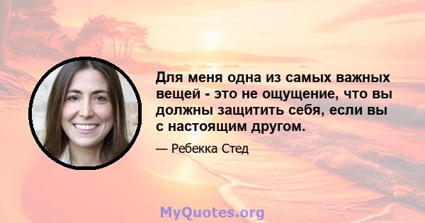 Для меня одна из самых важных вещей - это не ощущение, что вы должны защитить себя, если вы с настоящим другом.