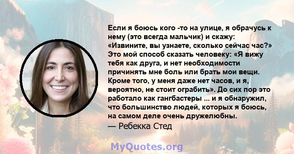 Если я боюсь кого -то на улице, я обрачусь к нему (это всегда мальчик) и скажу: «Извините, вы узнаете, сколько сейчас час?» Это мой способ сказать человеку: «Я вижу тебя как друга, и нет необходимости причинять мне боль 