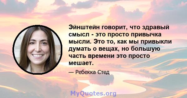 Эйнштейн говорит, что здравый смысл - это просто привычка мысли. Это то, как мы привыкли думать о вещах, но большую часть времени это просто мешает.