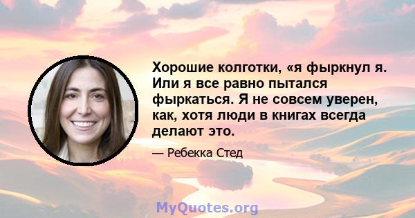 Хорошие колготки, «я фыркнул я. Или я все равно пытался фыркаться. Я не совсем уверен, как, хотя люди в книгах всегда делают это.