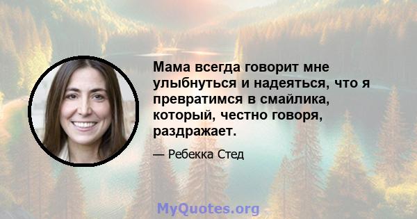 Мама всегда говорит мне улыбнуться и надеяться, что я превратимся в смайлика, который, честно говоря, раздражает.