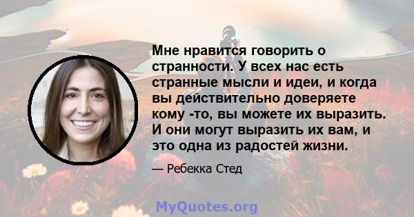 Мне нравится говорить о странности. У всех нас есть странные мысли и идеи, и когда вы действительно доверяете кому -то, вы можете их выразить. И они могут выразить их вам, и это одна из радостей жизни.