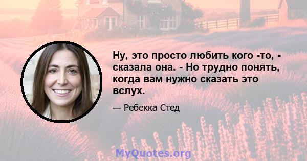 Ну, это просто любить кого -то, - сказала она. - Но трудно понять, когда вам нужно сказать это вслух.