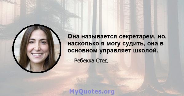 Она называется секретарем, но, насколько я могу судить, она в основном управляет школой.