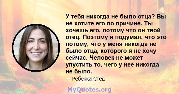 У тебя никогда не было отца? Вы не хотите его по причине. Ты хочешь его, потому что он твой отец. Поэтому я подумал, что это потому, что у меня никогда не было отца, которого я не хочу сейчас. Человек не может упустить