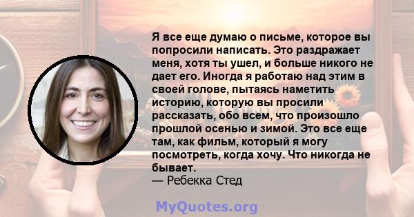 Я все еще думаю о письме, которое вы попросили написать. Это раздражает меня, хотя ты ушел, и больше никого не дает его. Иногда я работаю над этим в своей голове, пытаясь наметить историю, которую вы просили рассказать, 