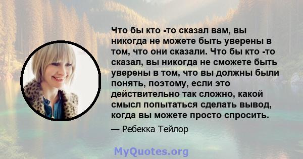 Что бы кто -то сказал вам, вы никогда не можете быть уверены в том, что они сказали. Что бы кто -то сказал, вы никогда не сможете быть уверены в том, что вы должны были понять, поэтому, если это действительно так