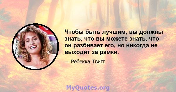 Чтобы быть лучшим, вы должны знать, что вы можете знать, что он разбивает его, но никогда не выходит за рамки.