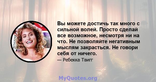 Вы можете достичь так много с сильной волей. Просто сделай все возможное, несмотря ни на что. Не позволяйте негативным мыслям закрасться. Не говори себя от ничего.