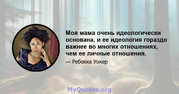 Моя мама очень идеологически основана, и ее идеология гораздо важнее во многих отношениях, чем ее личные отношения.