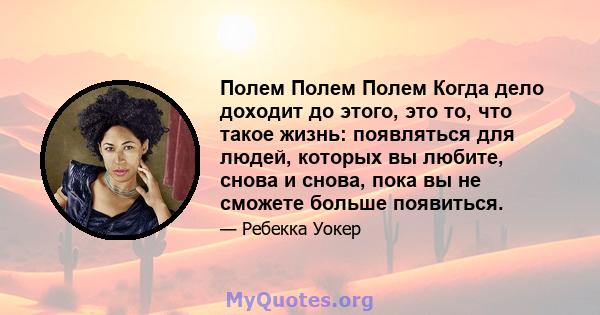 Полем Полем Полем Когда дело доходит до этого, это то, что такое жизнь: появляться для людей, которых вы любите, снова и снова, пока вы не сможете больше появиться.