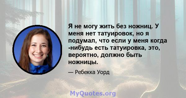 Я не могу жить без ножниц. У меня нет татуировок, но я подумал, что если у меня когда -нибудь есть татуировка, это, вероятно, должно быть ножницы.