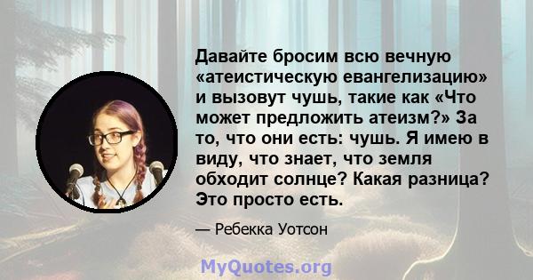 Давайте бросим всю вечную «атеистическую евангелизацию» и вызовут чушь, такие как «Что может предложить атеизм?» За то, что они есть: чушь. Я имею в виду, что знает, что земля обходит солнце? Какая разница? Это просто