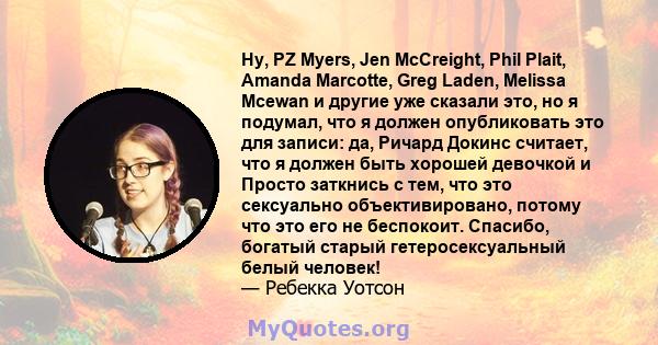 Ну, PZ Myers, Jen McCreight, Phil Plait, Amanda Marcotte, Greg Laden, Melissa Mcewan и другие уже сказали это, но я подумал, что я должен опубликовать это для записи: да, Ричард Докинс считает, что я должен быть хорошей 