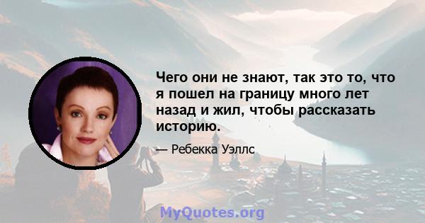 Чего они не знают, так это то, что я пошел на границу много лет назад и жил, чтобы рассказать историю.