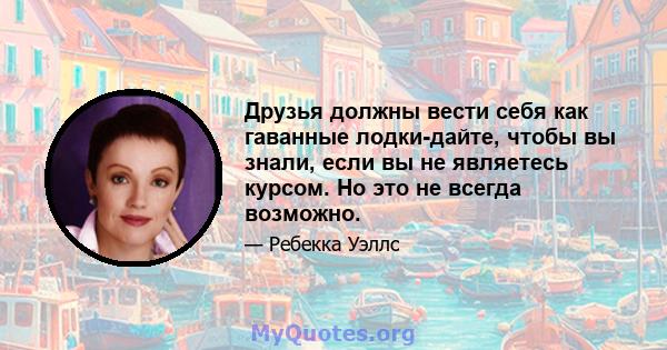 Друзья должны вести себя как гаванные лодки-дайте, чтобы вы знали, если вы не являетесь курсом. Но это не всегда возможно.