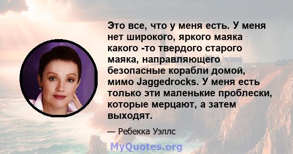 Это все, что у меня есть. У меня нет широкого, яркого маяка какого -то твердого старого маяка, направляющего безопасные корабли домой, мимо Jaggedrocks. У меня есть только эти маленькие проблески, которые мерцают, а