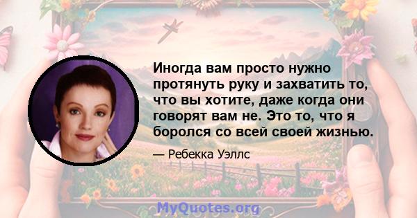 Иногда вам просто нужно протянуть руку и захватить то, что вы хотите, даже когда они говорят вам не. Это то, что я боролся со всей своей жизнью.